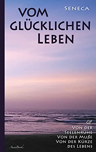 Vom glücklichen Leben | Von der Seelenruhe | Von der Muße | Von der Kürze des Lebens Vom glücklichen Leben | Von der Seelenruhe | Von der Muße | Von der Kürze des Lebens