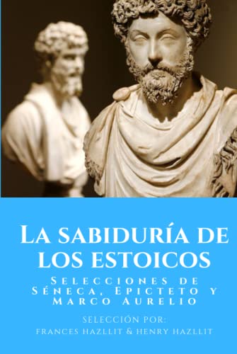 La sabiduría de los estoicos: Selecciones de Séneca, Epicteto y Marco Aurelio