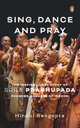 Sing, Dance and Pray: The Inspirational Story of Srila Prabhupada Founder-Acharya of Iskcon