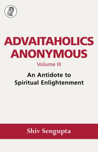 ADVAITAHOLICS ANONYMOUS Volume III: An Antidote to Spiritual Enlightenment