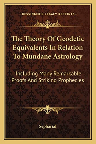 The Theory Of Geodetic Equivalents In Relation To Mundane Astrology: Including Many Remarkable Proofs And Striking Prophecies The Theory Of Geodetic Equivalents In Relation To Mundane Astrology: Including Many Remarkable Proofs And Striking Prophecies