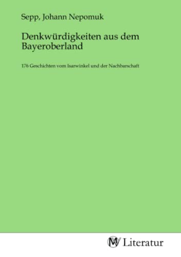 Denkwürdigkeiten aus dem Bayeroberland: 176 Geschichten vom Isarwinkel und der Nachbarschaft von MV-Literatur