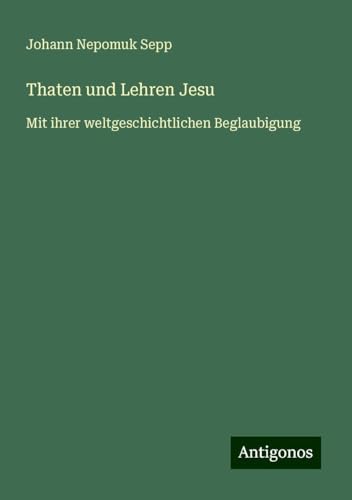 Thaten und Lehren Jesu: Mit ihrer weltgeschichtlichen Beglaubigung von Antigonos Verlag