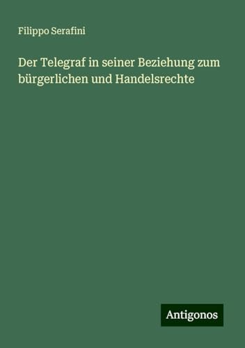 Der Telegraf in seiner Beziehung zum bürgerlichen und Handelsrechte von Antigonos Verlag