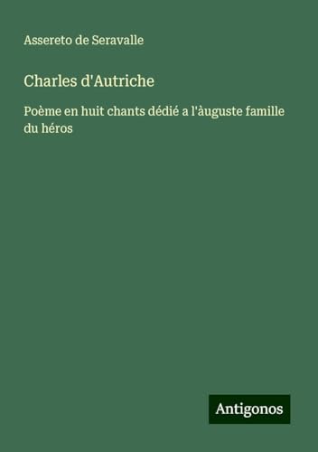 Charles d'Autriche: Poème en huit chants dédié a l'àuguste famille du héros von Antigonos Verlag