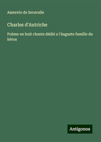 Charles d'Autriche: Poème en huit chants dédié a l'àuguste famille du héros von Antigonos Verlag