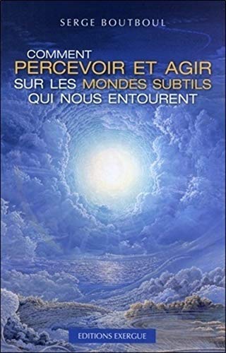 Comment percevoir et agir sur les mondes subtils qui nous entourent Comment percevoir et agir sur les mondes subtils qui nous entourent