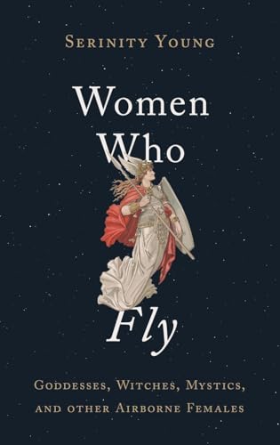 Women Who Fly: Goddesses, Witches, Mystics, and other Airborne Females Women Who Fly: Goddesses, Witches, Mystics, and other Airborne Females