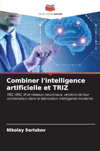 Combiner l'intelligence artificielle et TRIZ: TRIZ, ARIZ, IA et réseaux neuronaux, versions de leur combinaison dans la fabrication intelligente moderne von Editions Notre Savoir