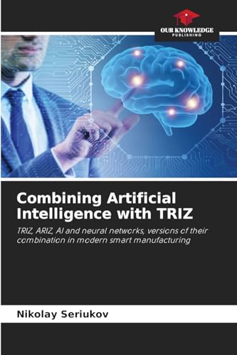 Combining Artificial Intelligence with TRIZ: TRIZ, ARIZ, AI and neural networks, versions of their combination in modern smart manufacturing von Our Knowledge Publishing