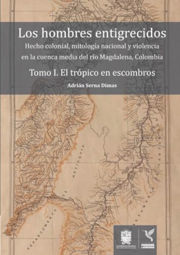 Los hombres entigrecidos. Tomo I. El trópico en escombros: Hecho colonial, mitología nacional y violencia en la cuenca media del río Magdalena, Colombia. von Universidad Distrital Francisco José de Caldas