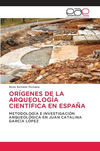 ORÍGENES DE LA ARQUEOLOGÍA CIENTÍFICA EN ESPAÑA: METODOLOGÍA E INVESTIGACIÓN ARQUEOLÓGICA EN JUAN CATALINA GARCÍA LÓPEZ von Editorial Académica Española