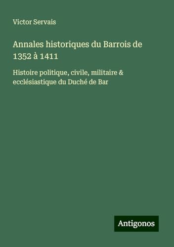 Annales historiques du Barrois de 1352 à 1411: Histoire politique, civile, militaire & ecclésiastique du Duché de Bar von Antigonos Verlag