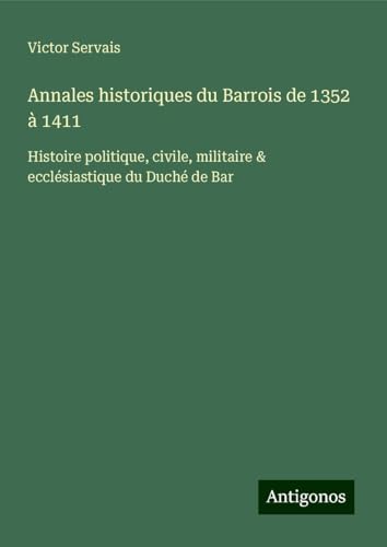 Annales historiques du Barrois de 1352 à 1411: Histoire politique, civile, militaire & ecclésiastique du Duché de Bar von Antigonos Verlag