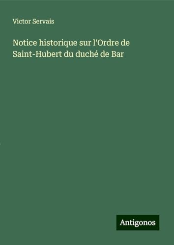 Notice historique sur l'Ordre de Saint-Hubert du duché de Bar von Antigonos Verlag