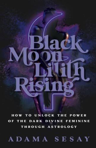 Black Moon Lilith Rising: How to Unlock the Power of the Dark Divine Feminine Through Astrology