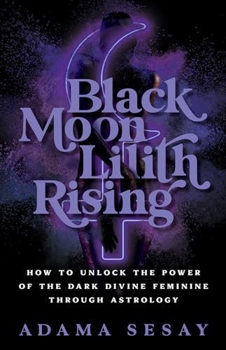 Black Moon Lilith Rising: How to Unlock the Power of the Dark Divine Feminine Through Astrology