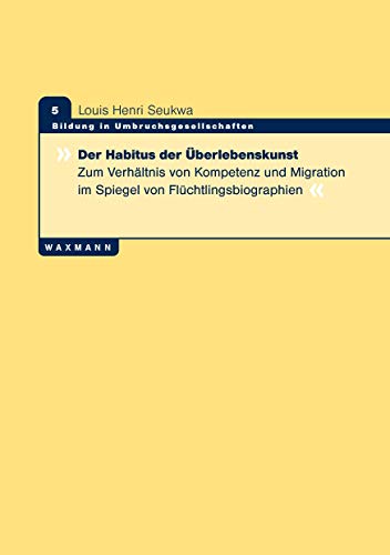 Der Habitus der Überlebenskunst: Zum Verhältnis von Kompetenz und Migration im Spiegel von Flüchtlingsbiographien (Bildung in Umbruchsgesellschaften)