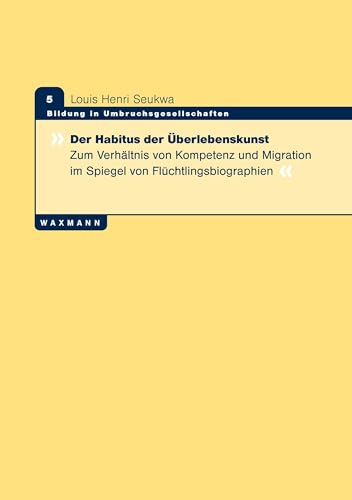 Der Habitus der Überlebenskunst: Zum Verhältnis von Kompetenz und Migration im Spiegel von Flüchtlingsbiographien (Bildung in Umbruchsgesellschaften)
