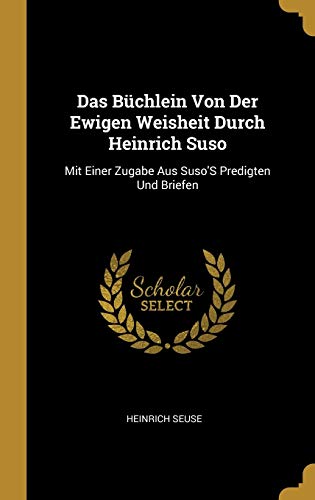 Das Büchlein Von Der Ewigen Weisheit Durch Heinrich Suso: Mit Einer Zugabe Aus Suso'S Predigten Und Briefen von Wentworth Press