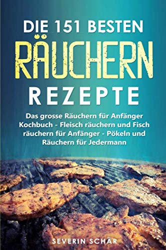 Die 151 besten Räuchern Rezepte: Das grosse Räuchern für Anfänger Kochbuch - Fleisch räuchern und Fisch räuchern für Anfänger - Pökeln und Räuchern für Jedermann