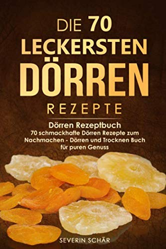 Die 70 leckersten Dörren Rezepte: Dörren Rezeptbuch - 70 schmackhafte Dörren Rezepte zum Nachmachen - Dörren und Trocknen Buch für puren Genuss von Independently published