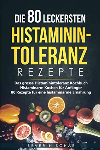 Die 80 leckersten Histaminintoleranz Rezepte: Das grosse Histaminintoleranz Kochbuch - Histaminarm Kochen für Anfänger - 80 Rezepte für eine histaminarme Ernährung