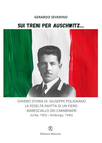 Sui treni per Auschwitz…: Ovvero storia di Giuseppe Polignano la fedeltà invitta di un fiero maresciallo dei Carabinieri von Associazione Akkuaria