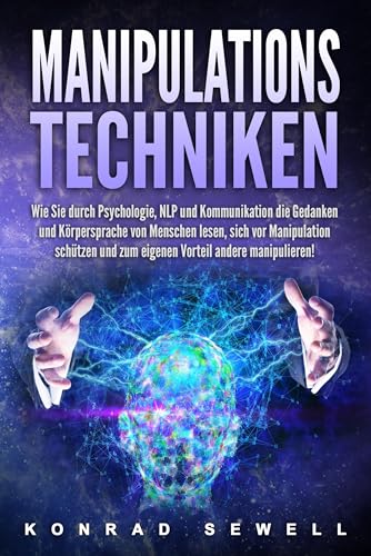 Manipulationstechniken: Wie Sie durch Psychologie, NLP und Kommunikation die Gedanken und Körpersprache von Menschen lesen, sich vor Manipulation schützen und zum eigenen Vorteil andere manipulieren! Manipulationstechniken: Wie Sie durch Psychologie, NLP und Kommunikation die Gedanken und Körpersprache von Menschen lesen, sich vor Manipulation schützen und zum eigenen Vorteil andere manipulieren!