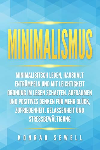 Minimalismus: Minimalisitsch leben, Haushalt entrümpeln und mit Leichtigkeit Ordnung im Leben schaffen. Aufräumen und positives Denken für mehr Glück, Zufriedenheit, Gelassenheit und Stressbewältigung Minimalismus: Minimalisitsch leben, Haushalt entrümpeln und mit Leichtigkeit Ordnung im Leben schaffen. Aufräumen und positives Denken für mehr Glück, Zufriedenheit, Gelassenheit und Stressbewältigung
