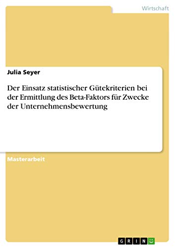 Der Einsatz statistischer Gütekriterien bei der Ermittlung des Beta-Faktors für Zwecke der Unternehmensbewertung Der Einsatz statistischer Gütekriterien bei der Ermittlung des Beta-Faktors für Zwecke der Unternehmensbewertung von GRIN Verlag