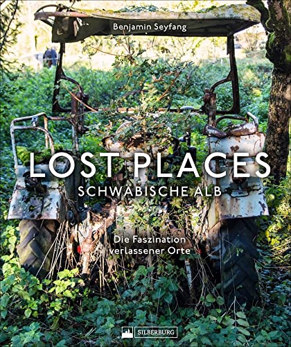 Bildband: Lost Places Schwäbische Alb. Die Faszination verlassener Orte: Brillante Fotografien zeigen geheimnisvolle und verborgene Welten in der Schwäbischen Alb. von Silberburg Verlag
