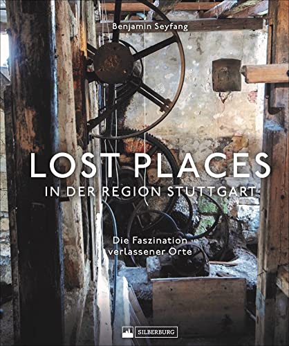 Lost Places in der Region Stuttgart. Die Faszination verlassener Orte. Auf Schatz- und Spurensuche in den verborgenen Ecken der Landeshauptstadt und ihres Umlands.: Die Faszination verlassener Orte Lost Places in der Region Stuttgart. Die Faszination verlassener Orte. Auf Schatz- und Spurensuche in den verborgenen Ecken der Landeshauptstadt und ihres Umlands.: Die Faszination verlassener Orte