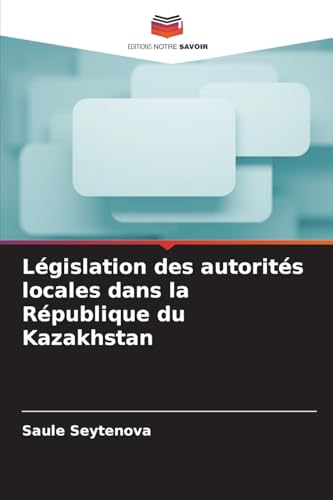 Législation des autorités locales dans la République du Kazakhstan von Editions Notre Savoir