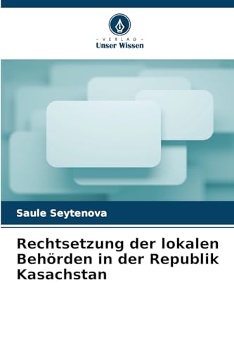Rechtsetzung der lokalen Behörden in der Republik Kasachstan von Verlag Unser Wissen