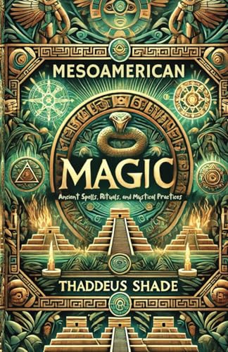 Mesoamerican Magic: Ancient Spells, Rituals, and Mystical Practices Mesoamerican Magic: Ancient Spells, Rituals, and Mystical Practices