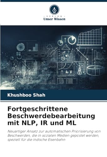 Fortgeschrittene Beschwerdebearbeitung mit NLP, IR und ML: Neuartiger Ansatz zur automatischen Priorisierung von Beschwerden, die in sozialen Medien ... werden, speziell für die indische Eisenbahn von Verlag Unser Wissen
