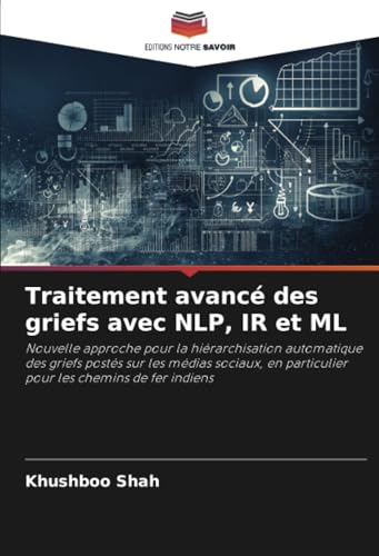 Traitement avancé des griefs avec NLP, IR et ML: Nouvelle approche pour la hiérarchisation automatique des griefs postés sur les médias sociaux, en particulier pour les chemins de fer indiens von Editions Notre Savoir