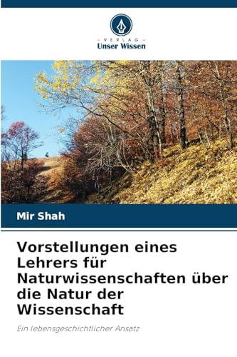 Vorstellungen eines Lehrers für Naturwissenschaften über die Natur der Wissenschaft: Ein lebensgeschichtlicher Ansatz von Verlag Unser Wissen