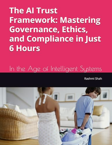 The AI Trust Framework: Mastering Governance, Ethics, and Compliance in Just 6 Hours: In the Age of Intelligent Systems von Independently published
