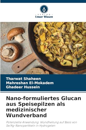 Nano-formuliertes Glucan aus Speisepilzen als medizinischer Wundverband: Potenzielle Anwendung: Wundheilung auf Basis von Se/Ag-Nanopartikeln in Hydrogelen von Verlag Unser Wissen