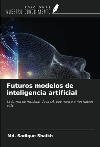 Futuros modelos de inteligencia artificial: La forma de modelar de la I.A. que nunca antes habías visto... von Ediciones Nuestro Conocimiento