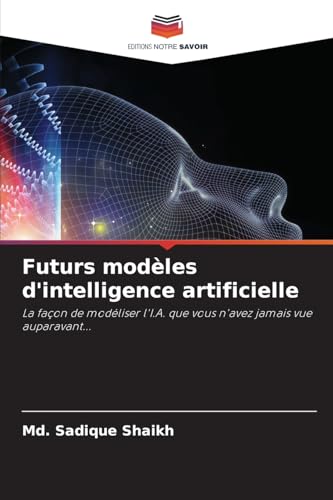 Futurs modèles d'intelligence artificielle: La façon de modéliser l'I.A. que vous n'avez jamais vue auparavant... von Editions Notre Savoir
