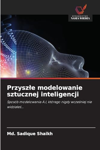 Przyszłe modelowanie sztucznej inteligencji: Sposób modelowania A.I, którego nigdy wcześniej nie widziałeś...: Sposób modelowania A.I, którego nigdy wcze¿niej nie widzia¿e¿... von Wydawnictwo Nasza Wiedza