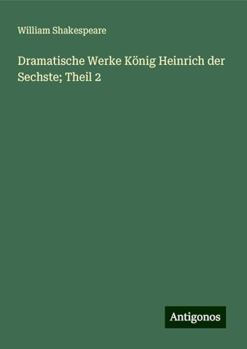 Dramatische Werke König Heinrich der Sechste; Theil 2 Dramatische Werke König Heinrich der Sechste; Theil 2 von Antigonos Verlag