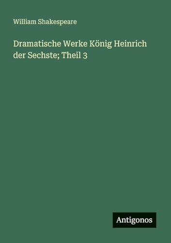 Dramatische Werke König Heinrich der Sechste; Theil 3 Dramatische Werke König Heinrich der Sechste; Theil 3 von Antigonos Verlag
