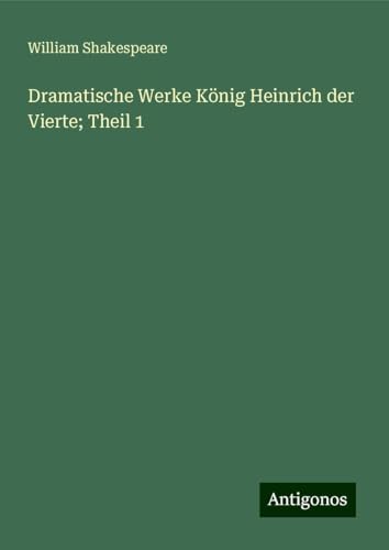 Dramatische Werke König Heinrich der Vierte; Theil 1 Dramatische Werke König Heinrich der Vierte; Theil 1 von Antigonos Verlag