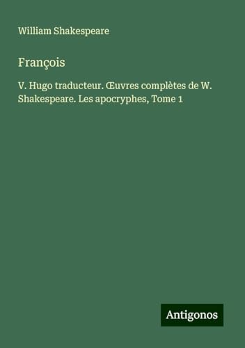François: V. Hugo traducteur. ¿uvres complètes de W. Shakespeare. Les apocryphes, Tome 1 François: V. Hugo traducteur. ¿uvres complètes de W. Shakespeare. Les apocryphes, Tome 1 von Antigonos Verlag