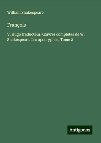 François: V. Hugo traducteur. ¿uvres complètes de W. Shakespeare. Les apocryphes, Tome 2 François: V. Hugo traducteur. ¿uvres complètes de W. Shakespeare. Les apocryphes, Tome 2 von Antigonos Verlag