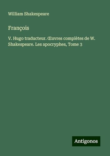 François: V. Hugo traducteur. ¿uvres complètes de W. Shakespeare. Les apocryphes, Tome 3 François: V. Hugo traducteur. ¿uvres complètes de W. Shakespeare. Les apocryphes, Tome 3 von Antigonos Verlag